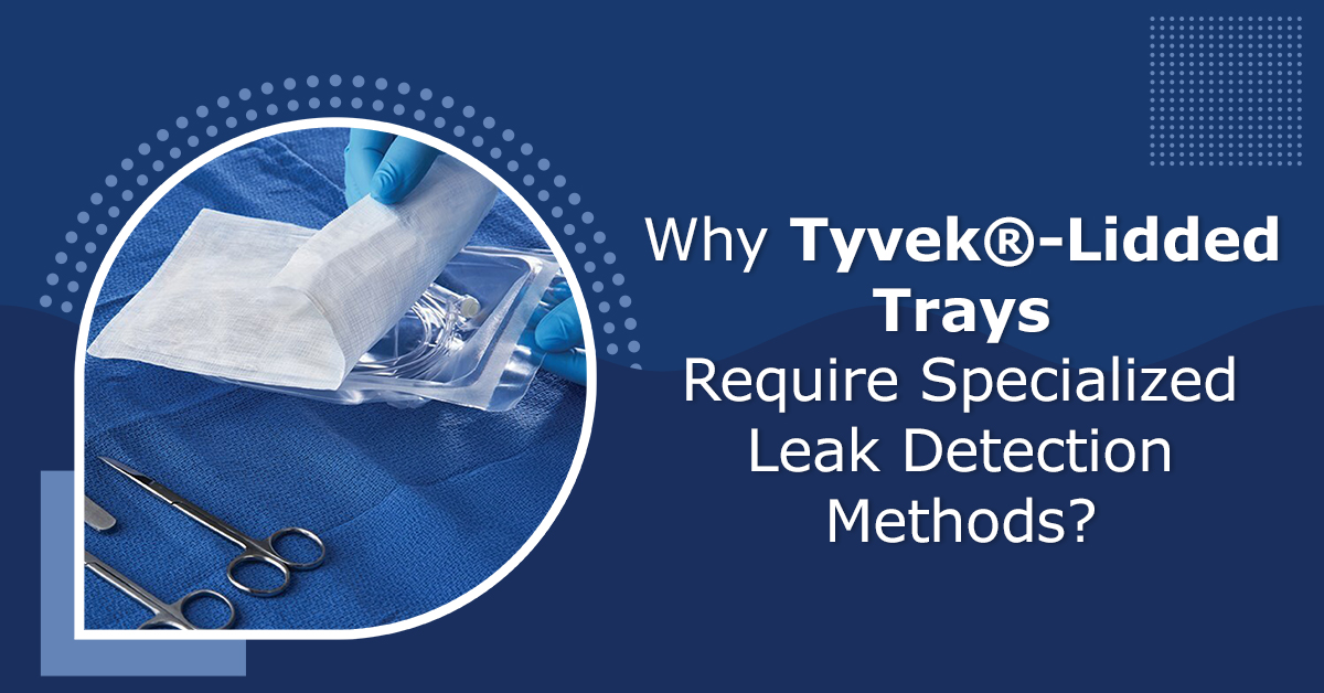 Why Tyvek®-Lidded Trays Require Specialized Leak Detection Methods?